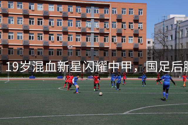 19岁混血新星闪耀中甲，国足后腰迎来新希望